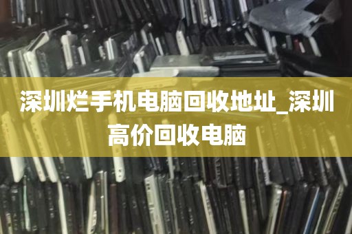 深圳烂手机电脑回收地址_深圳高价回收电脑