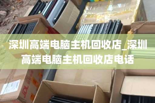深圳高端电脑主机回收店_深圳高端电脑主机回收店电话