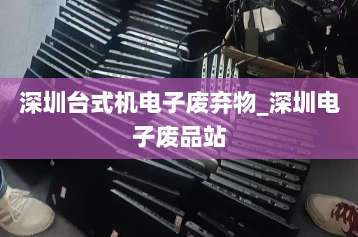 深圳台式机电子废弃物_深圳电子废品站