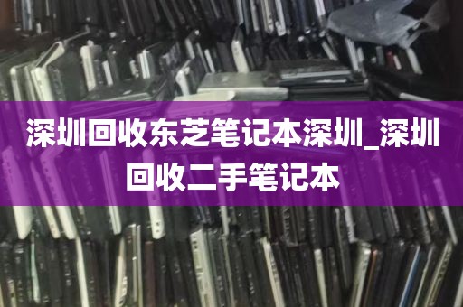 深圳回收东芝笔记本深圳_深圳回收二手笔记本
