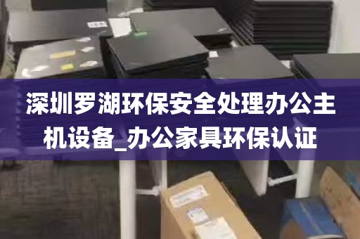 深圳罗湖环保安全处理办公主机设备_办公家具环保认证