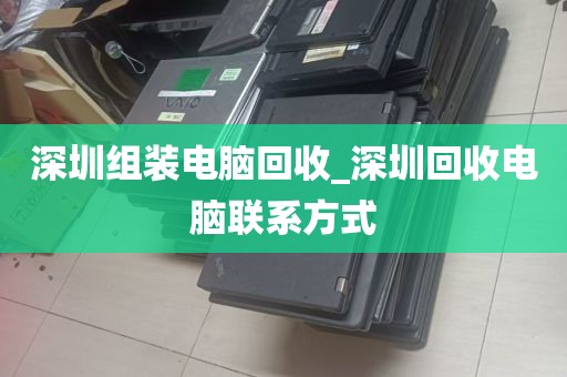 深圳组装电脑回收_深圳回收电脑联系方式