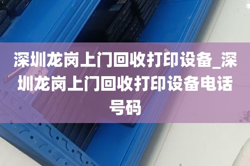 深圳龙岗上门回收打印设备_深圳龙岗上门回收打印设备电话号码