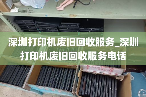 深圳打印机废旧回收服务_深圳打印机废旧回收服务电话