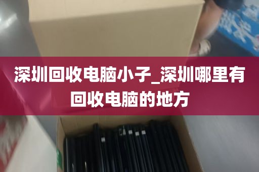 深圳回收电脑小子_深圳哪里有回收电脑的地方