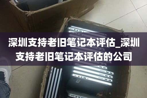 深圳支持老旧笔记本评估_深圳支持老旧笔记本评估的公司