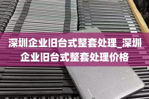 深圳企业旧台式整套处理_深圳企业旧台式整套处理价格