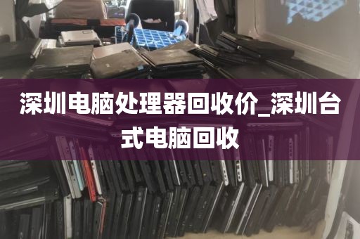 深圳电脑处理器回收价_深圳台式电脑回收