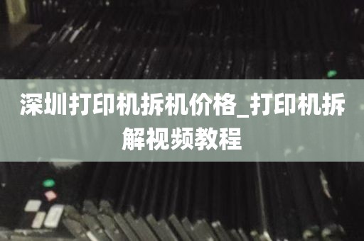 深圳打印机拆机价格_打印机拆解视频教程