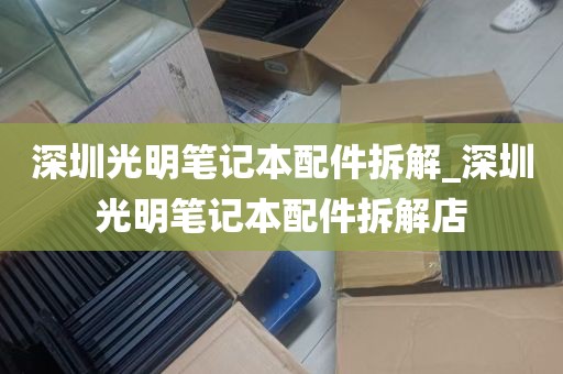 深圳光明笔记本配件拆解_深圳光明笔记本配件拆解店