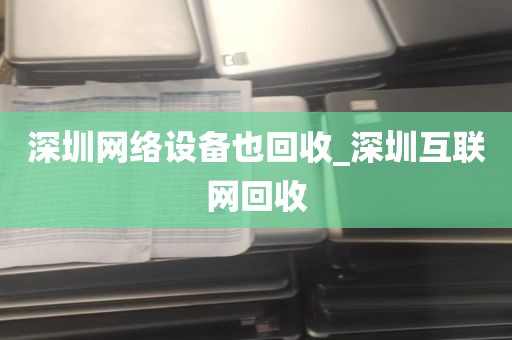 深圳网络设备也回收_深圳互联网回收
