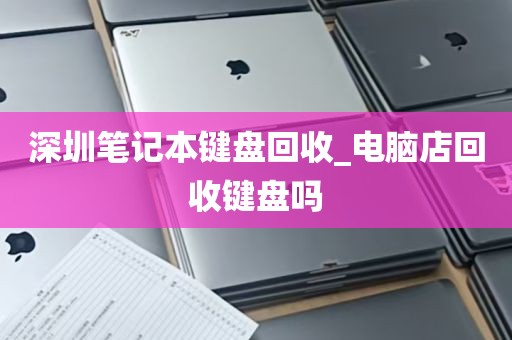 深圳笔记本键盘回收_电脑店回收键盘吗