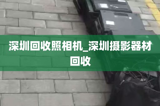 深圳回收照相机_深圳摄影器材回收