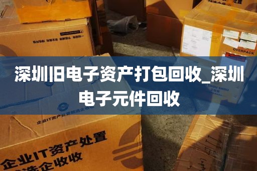 深圳旧电子资产打包回收_深圳电子元件回收