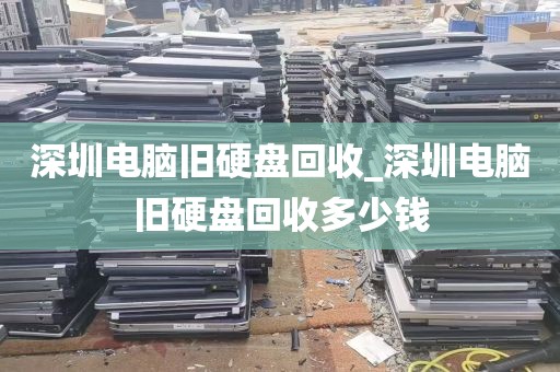 深圳电脑旧硬盘回收_深圳电脑旧硬盘回收多少钱
