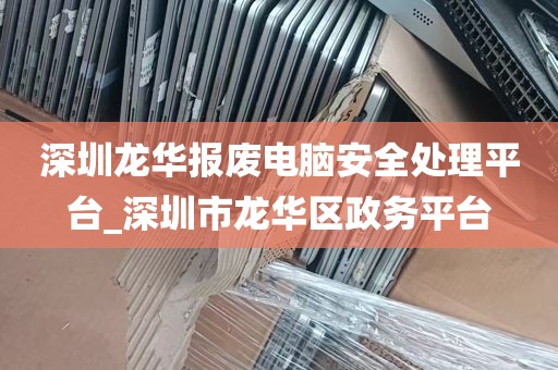 深圳龙华报废电脑安全处理平台_深圳市龙华区政务平台
