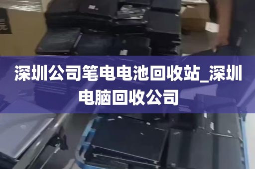深圳公司笔电电池回收站_深圳电脑回收公司