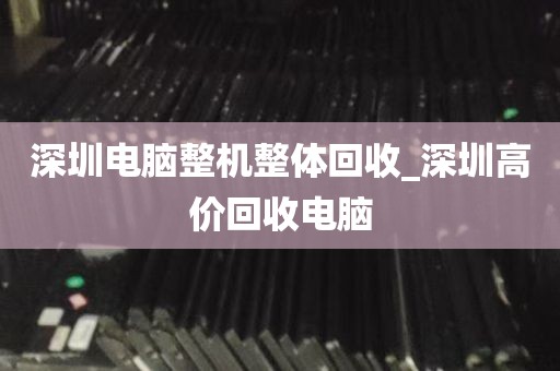 深圳电脑整机整体回收_深圳高价回收电脑