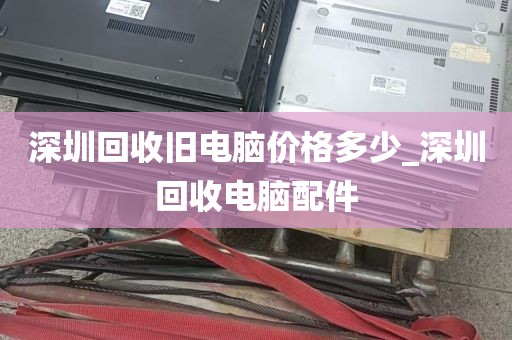 深圳回收旧电脑价格多少_深圳回收电脑配件
