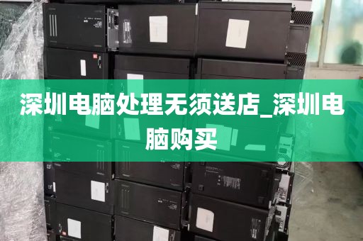 深圳电脑处理无须送店_深圳电脑购买