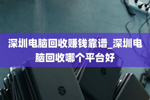 深圳电脑回收赚钱靠谱_深圳电脑回收哪个平台好