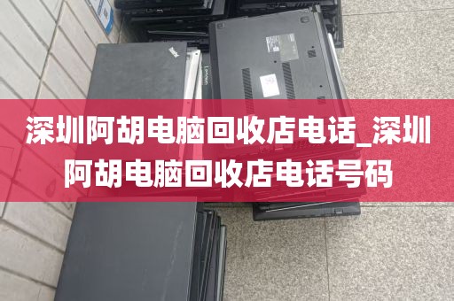深圳阿胡电脑回收店电话_深圳阿胡电脑回收店电话号码