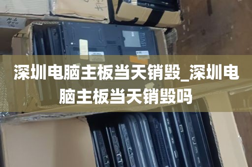 深圳电脑主板当天销毁_深圳电脑主板当天销毁吗