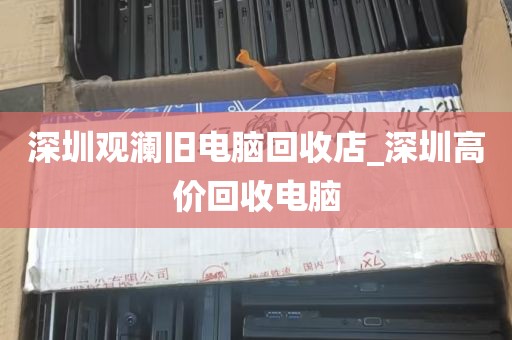 深圳观澜旧电脑回收店_深圳高价回收电脑