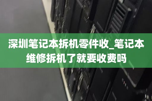 深圳笔记本拆机零件收_笔记本维修拆机了就要收费吗