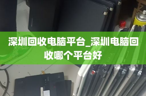 深圳回收电脑平台_深圳电脑回收哪个平台好