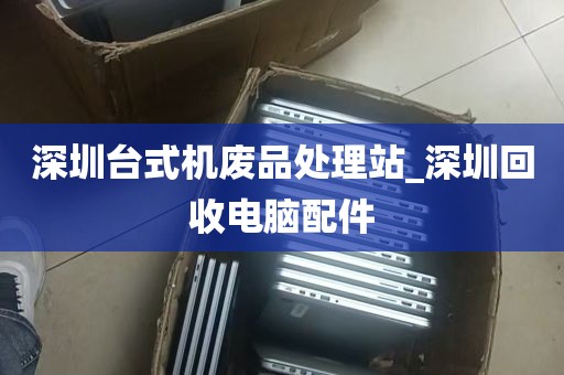 深圳台式机废品处理站_深圳回收电脑配件