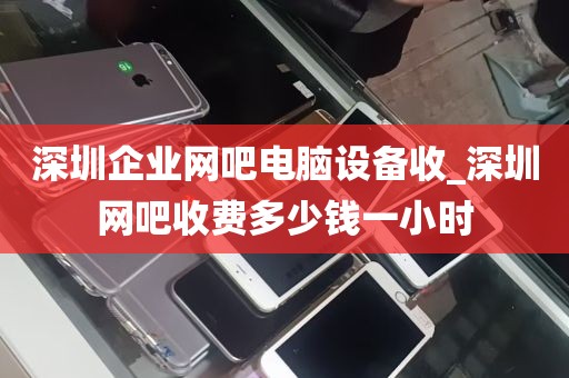 深圳企业网吧电脑设备收_深圳网吧收费多少钱一小时