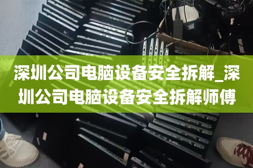 深圳公司电脑设备安全拆解_深圳公司电脑设备安全拆解师傅