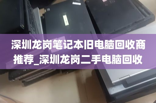 深圳龙岗笔记本旧电脑回收商推荐_深圳龙岗二手电脑回收