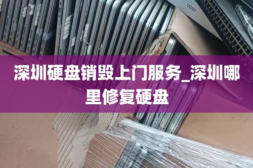 深圳硬盘销毁上门服务_深圳哪里修复硬盘