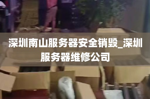 深圳南山服务器安全销毁_深圳服务器维修公司