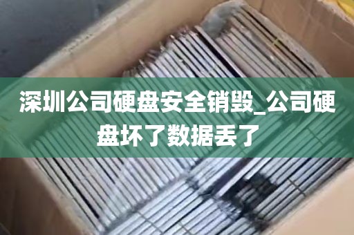 深圳公司硬盘安全销毁_公司硬盘坏了数据丢了