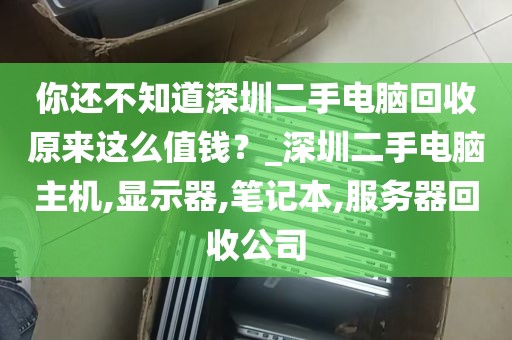 你还不知道深圳二手电脑回收原来这么值钱？_深圳二手电脑主机,显示器,笔记本,服务器回收公司