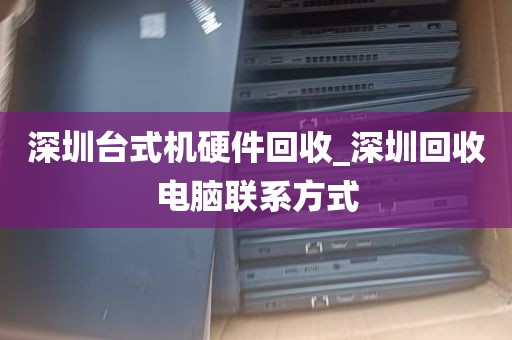 深圳台式机硬件回收_深圳回收电脑联系方式