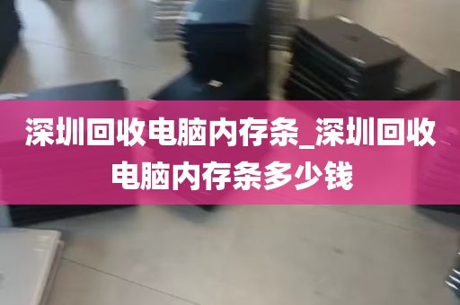 深圳回收电脑内存条_深圳回收电脑内存条多少钱