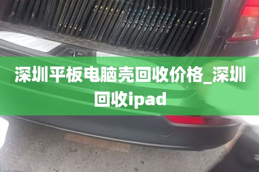 深圳平板电脑壳回收价格_深圳回收ipad