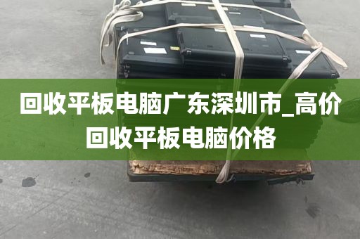 回收平板电脑广东深圳市_高价回收平板电脑价格
