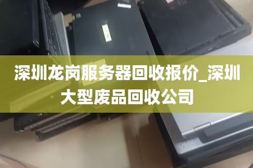 深圳龙岗服务器回收报价_深圳大型废品回收公司