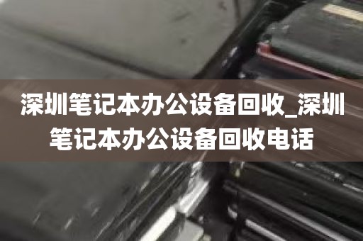 深圳笔记本办公设备回收_深圳笔记本办公设备回收电话