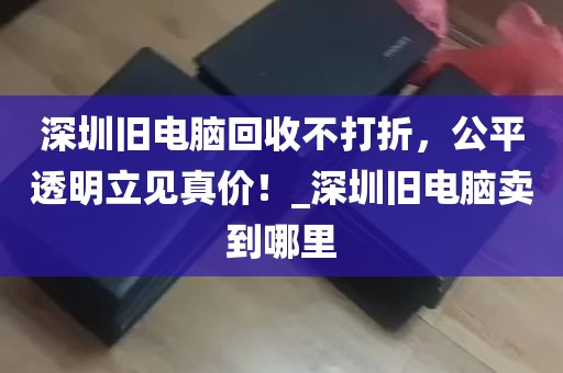 深圳旧电脑回收不打折，公平透明立见真价！_深圳旧电脑卖到哪里