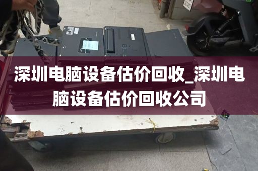 深圳电脑设备估价回收_深圳电脑设备估价回收公司