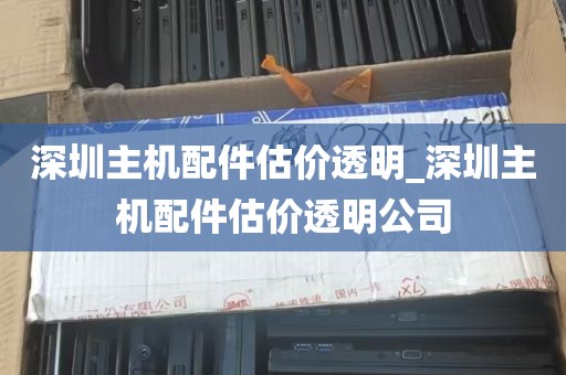 深圳主机配件估价透明_深圳主机配件估价透明公司