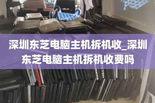 深圳东芝电脑主机拆机收_深圳东芝电脑主机拆机收费吗