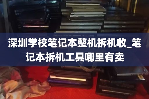 深圳学校笔记本整机拆机收_笔记本拆机工具哪里有卖