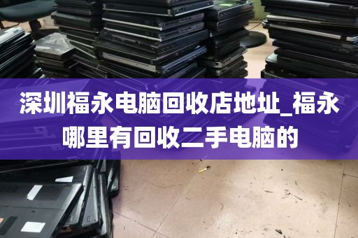 深圳福永电脑回收店地址_福永哪里有回收二手电脑的